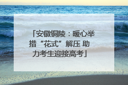 安徽铜陵：暖心举措“花式”解压 助力考生迎接高考