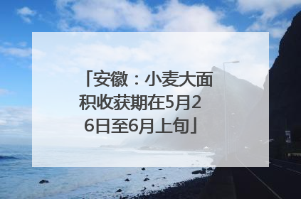安徽：小麦大面积收获期在5月26日至6月上旬