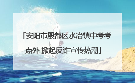 安阳市殷都区水冶镇中考考点外 掀起反诈宣传热潮