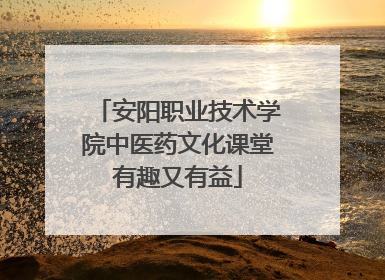 安阳职业技术学院中医药文化课堂有趣又有益