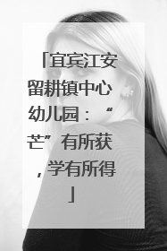 宜宾江安留耕镇中心幼儿园：“芒”有所获，学有所得