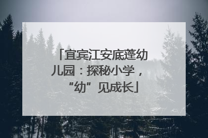 宜宾江安底蓬幼儿园：探秘小学，“幼”见成长