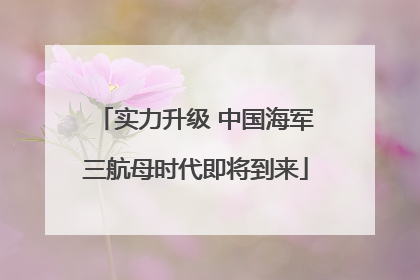 实力升级 中国海军三航母时代即将到来