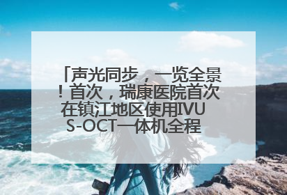 声光同步，一览全景！首次，瑞康医院首次在镇江地区使用IVUS-OCT一体机全程指导冠脉介入手术