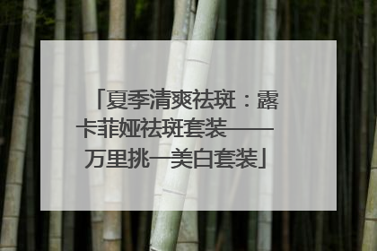 夏季清爽祛斑：露卡菲娅祛斑套装——万里挑一美白套装