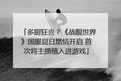 多厨狂喜？《战舰世界》国服夏日燃情开启 首次将主播植入进游戏