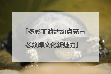 多彩非遗活动点亮古老敦煌文化新魅力