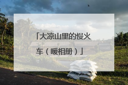 大凉山里的慢火车（暖相册）
