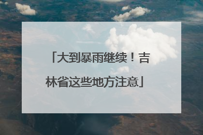 大到暴雨继续！吉林省这些地方注意