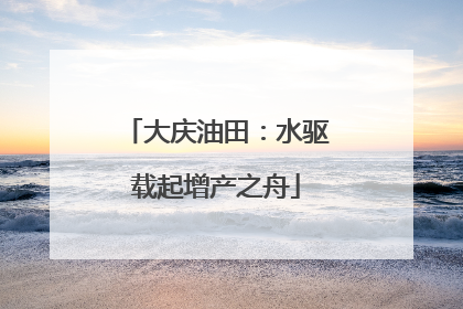 大庆油田：水驱载起增产之舟