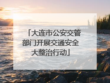大连市公安交管部门开展交通安全大整治行动