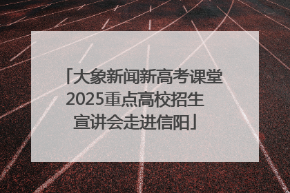 大象新闻新高考课堂2025重点高校招生宣讲会走进信阳