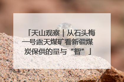 天山观察｜从石头梅一号露天煤矿看新疆煤炭保供的量与“智”