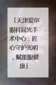 天津爱尔眼科屈光手术中心：匠心守护光明，赋能眼健康