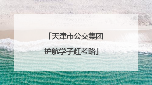 天津市公交集团护航学子赶考路