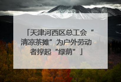 天津河西区总工会“清凉茶摊”为户外劳动者撑起“绿荫”