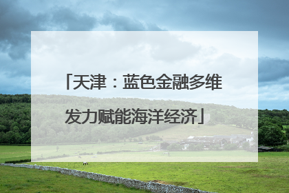 天津：蓝色金融多维发力赋能海洋经济