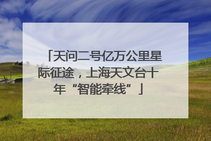 天问二号亿万公里星际征途，上海天文台十年“智能牵线”