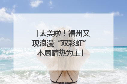 太美啦！福州又现浪漫“双彩虹” 本周晴热为主