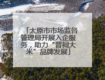 太原市市场监督管理局开展入企服务，助力“晋祠大米”品牌发展