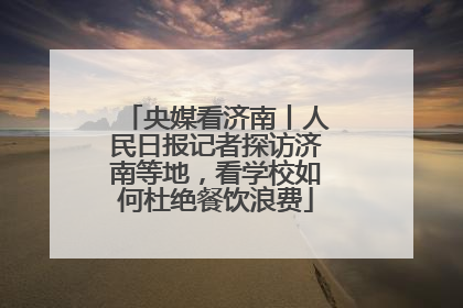 央媒看济南丨人民日报记者探访济南等地，看学校如何杜绝餐饮浪费