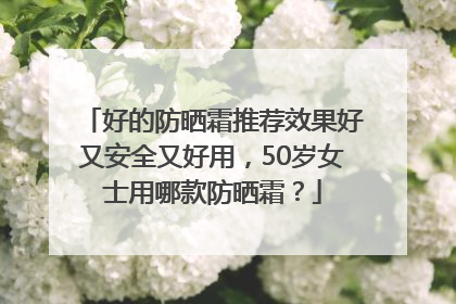 好的防晒霜推荐效果好又安全又好用，50岁女士用哪款防晒霜？