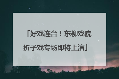 好戏连台！东柳戏院折子戏专场即将上演