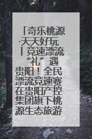奇乐桃源·天天好玩丨竞速漂流 “礼”遇贵阳！全民漂流竞速赛在贵阳产控集团旗下桃源生态旅游度假区举行