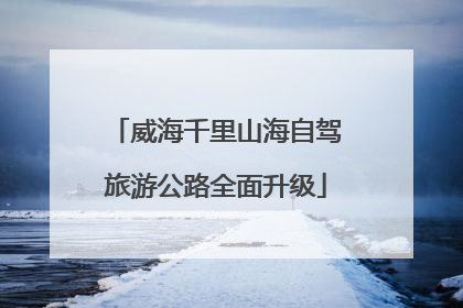 威海千里山海自驾旅游公路全面升级