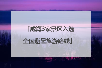 威海3家景区入选全国避暑旅游路线