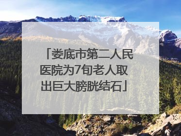 娄底市第二人民医院为7旬老人取出巨大膀胱结石