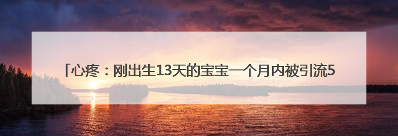 心疼：刚出生13天的宝宝一个月内被引流5000毫升“乳样”积液，好在是为了救他！