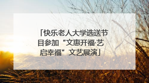 快乐老人大学选送节目参加“文惠开福·艺启幸福”文艺展演