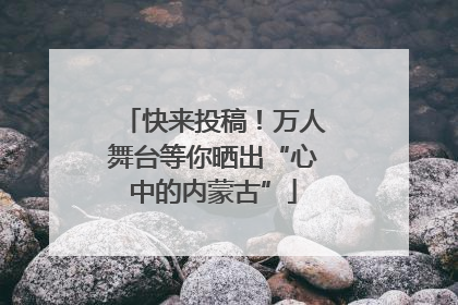 快来投稿！万人舞台等你晒出“心中的内蒙古”