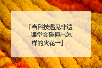 当科技遇见非遗，课堂会碰撞出怎样的火花→