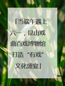 当端午遇上六一，昆山戏曲百戏博物馆打造“有戏”文化盛宴