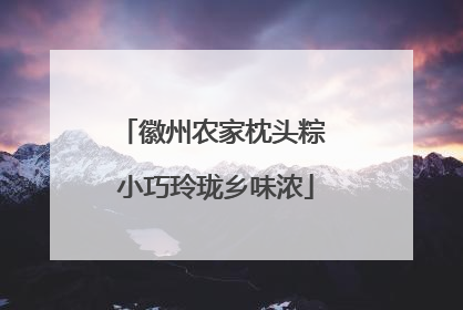 徽州农家枕头粽 小巧玲珑乡味浓