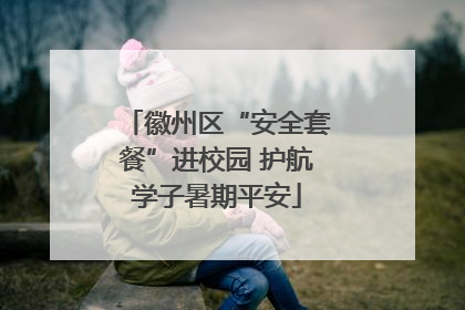 徽州区“安全套餐”进校园 护航学子暑期平安