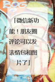 微信新功能！朋友圈评论可以发表情包和图片了