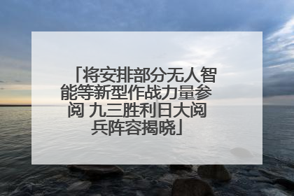 将安排部分无人智能等新型作战力量参阅 九三胜利日大阅兵阵容揭晓