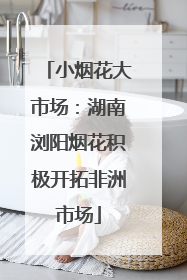 小烟花大市场：湖南浏阳烟花积极开拓非洲市场
