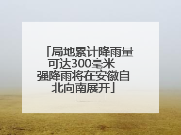 局地累计降雨量可达300毫米 强降雨将在安徽自北向南展开