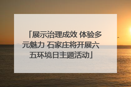 展示治理成效 体验多元魅力 石家庄将开展六五环境日主题活动