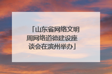 山东省网络文明周网络道德建设座谈会在滨州举办