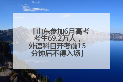 山东参加6月高考考生69.2万人，外语科目开考前15分钟后不得入场