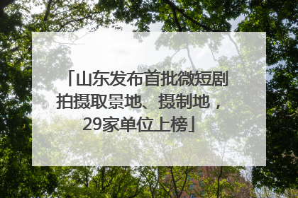 山东发布首批微短剧拍摄取景地、摄制地，29家单位上榜