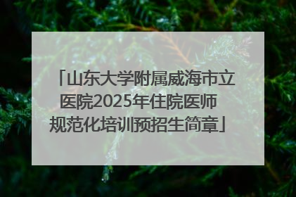山东大学附属威海市立医院2025年住院医师规范化培训预招生简章