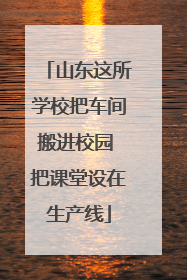山东这所学校把车间搬进校园 把课堂设在生产线