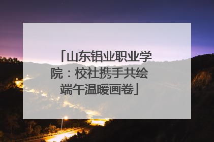 山东铝业职业学院：校社携手共绘端午温暖画卷