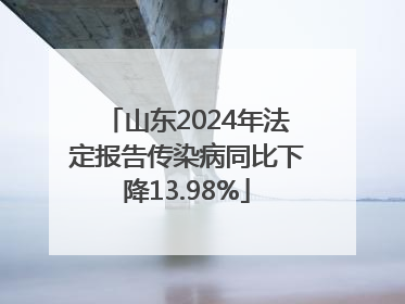 山东2024年法定报告传染病同比下降13.98%